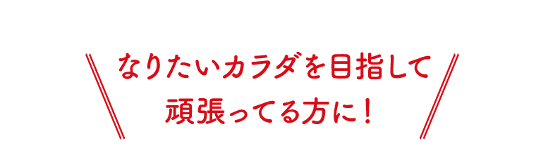なりたいカラダを目指して頑張ってる方に！
