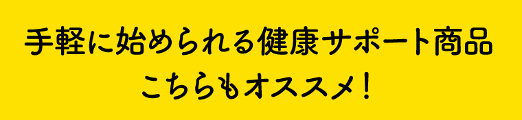 手軽に始められる健康サポート商品　こちらもオススメ！