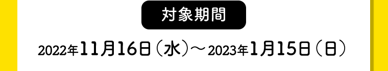 【対象期間】2022年11月16日（水）〜2022年12月15日（木）