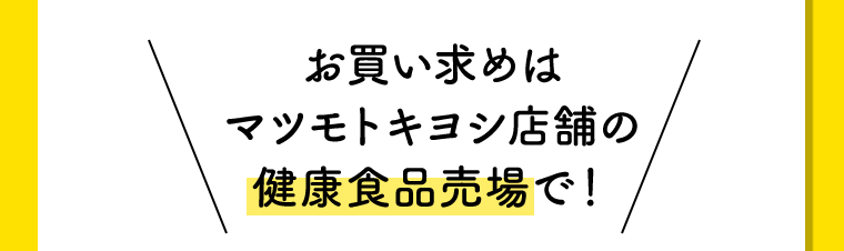 お買い求めはマツモトキヨシ店舗の健康食品売場で！