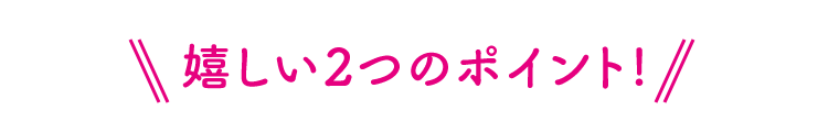 嬉しい2つのポイント!