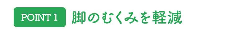 [POINT 1]脚のむくみを軽減