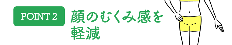 [POINT 2]顔のむくみ感を軽減