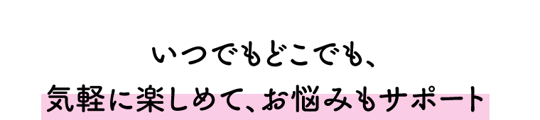 いつでもどこでも、気軽に楽しめて、お悩みもサポート