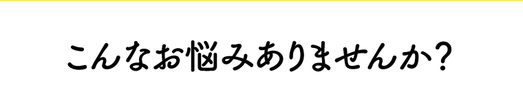 こんなお悩みありませんか？