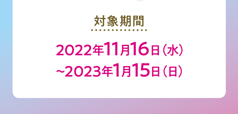 対象期間2022年11月16日（水）〜2023年1月15日（日）