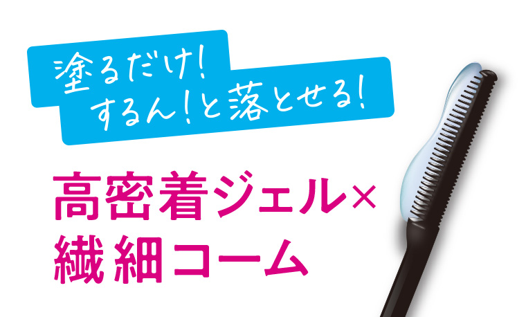 塗るだけ! するん!と落とせる! 高密着ジェル×繊細コーム