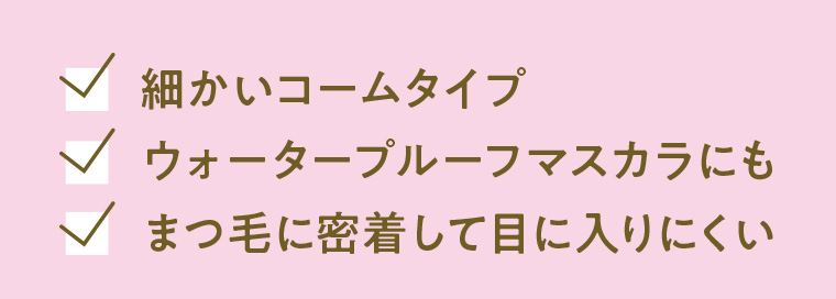 細かいコームタイプ ウォータープルーフマスカラにも まつ毛に密着して目に入りにくい