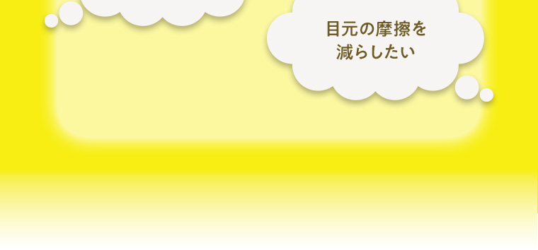目元の摩擦を減らしたい