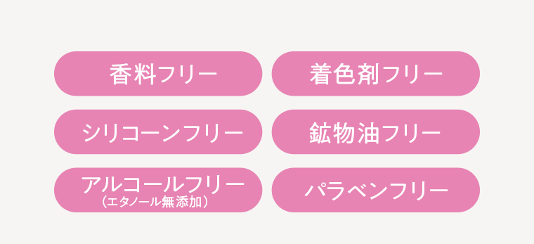 香料フリー 着色剤フリー シリコーンフリー 鉱物油フリー アルコールフリー （エタノール無添加） パラベンフリー