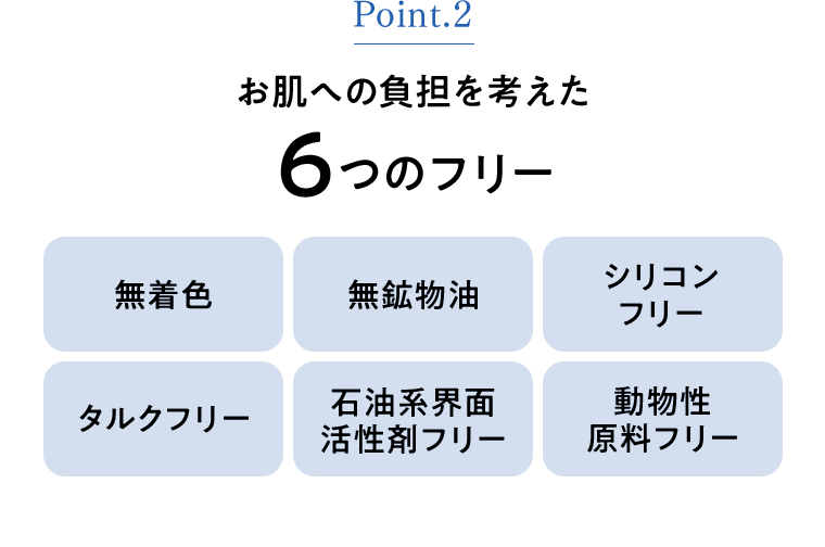 Point2 お肌への負担を考えた6つのフリー 無着色 無鉱物油 シリコン フリー タルクフリー 石油系界面 活性剤フリー 動物性 原料フリー
