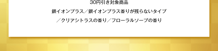 30円引き対象商品銀イオンプラス／銀イオンプラス香りが残らないタイプ／クリアシトラスの香り／フローラルソープの香り