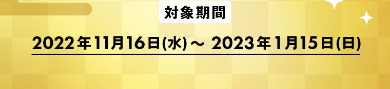 対象期間　2022年11月16日(水)～2023年1月15日(日)