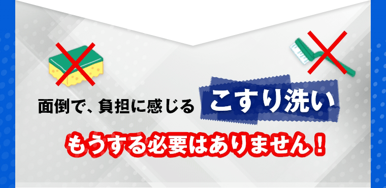 面倒で、負担に感じるこすり洗いもうする必要はありません！