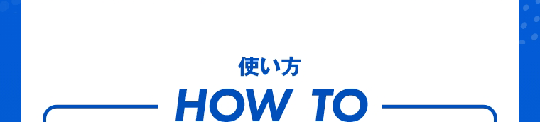 使い方　HOW TO