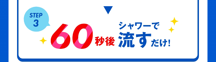 STEP3　60秒後シャワーで流すだけ！