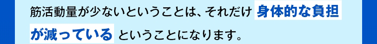 筋活動量が少ないということは、それだけ身体的な負担が減っているということになります。