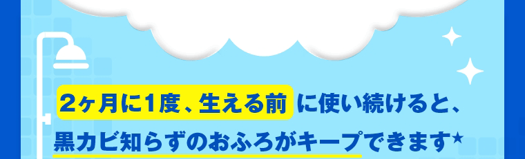 2ヶ月に1度、生える前に使い続けると、黒カビ知らずのおふろがキープできます★