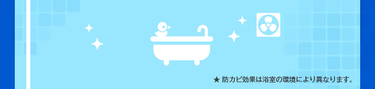 ★ 防カビ効果は浴室の環境により異なります。