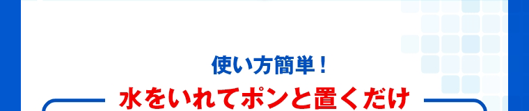 使い方簡単!　水をいれてポンと置くだけ