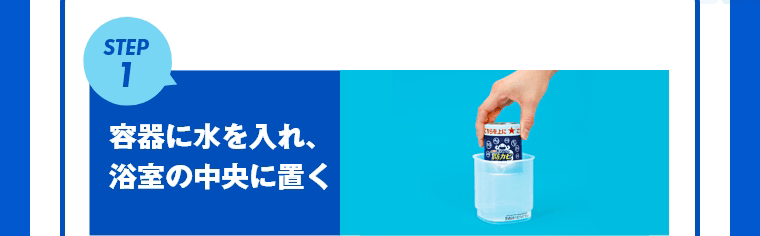 STEP1　容器に水を入れ、浴室の中央に置く