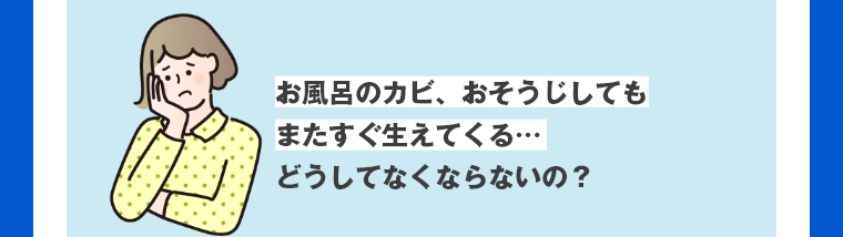 お風呂のカビ、おそうじしてもまたすぐ生えてくる…どうしてなくならないの？