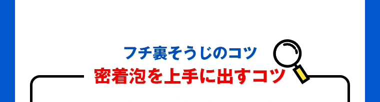 フチ裏そうじのコツ　密着泡を上手に出すコツ