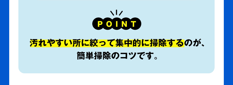 POINT　汚れやすい所に絞って集中的に掃除するのが、簡単掃除のコツです。