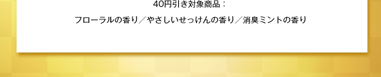 40円引き対象商品：フローラルの香り／やさしいせっけんの香り／消臭ミントの香り