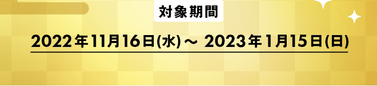 対象期間　2022年11月16日(水)～2023年1月15日(日)