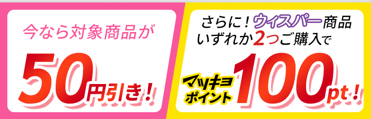 今なら対象商品が50円引き！さらに！ウィスパー商品いずれか2つご購入でマツキヨポイント100pt！
