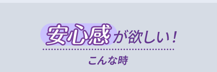 安心感が欲しい！こんな時