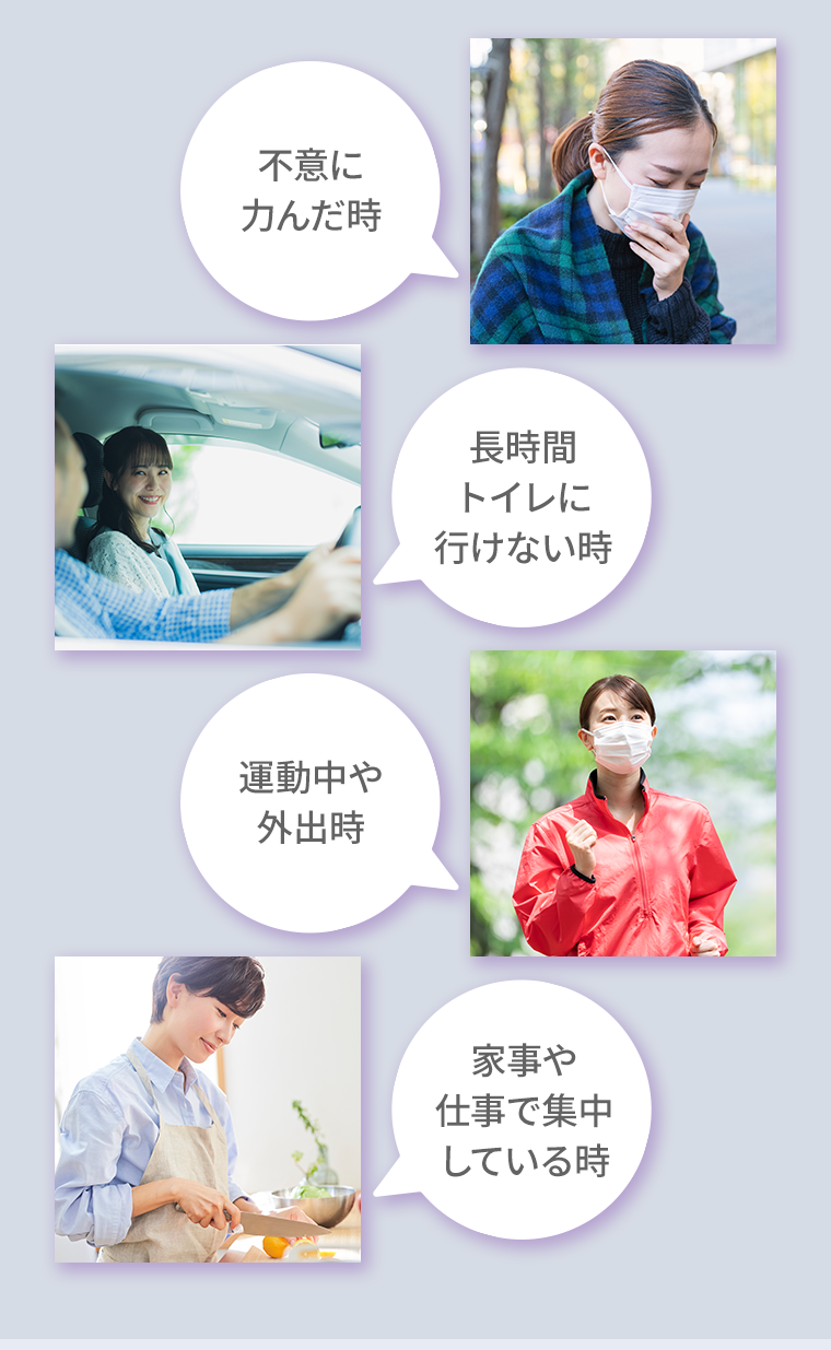 不意に力んだ時　長時間トイレに行けない時　運動中や外出時　家事や仕事で集中している時