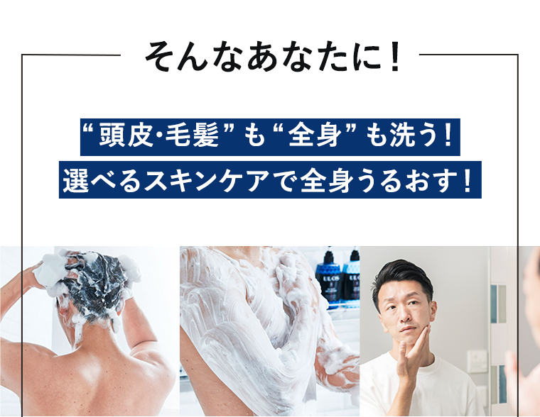 そんなあなたに!“頭皮・毛髪”も“全身”も洗う!選べるスキンケアで全身うるおす!