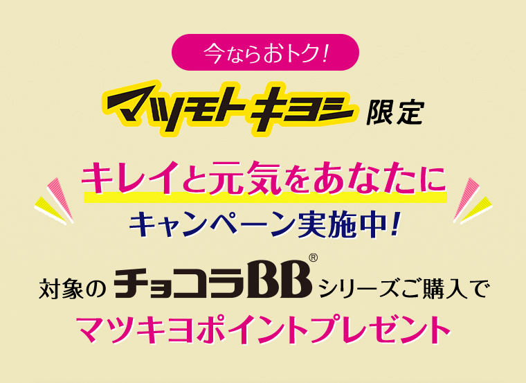 今ならおトク! マツモトキヨシ限定 キレイと元気をあなたに キャンペーン実施中! 対象のチョコラBBシリーズご購入でマツキヨポイントプレゼント