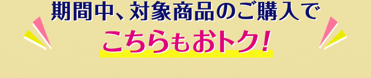 期間中、対象商品のご購入でこちらもおトク!