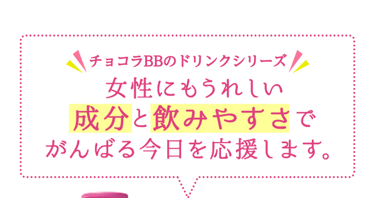 チョコラBBのドリンクシリーズ。女性にもうれしい成分と飲みやすさでがんばる今日を応援します。