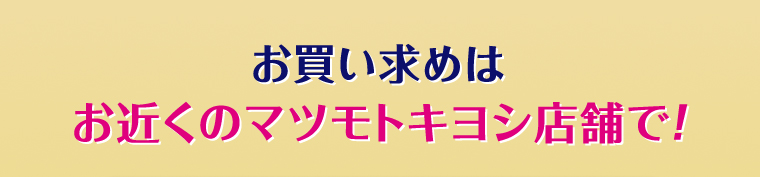 お買い求めはお近くのマツモトキヨシ店舗で