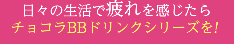 日々の生活で疲れを感じたら、チョコラBBドリンクシリーズを!