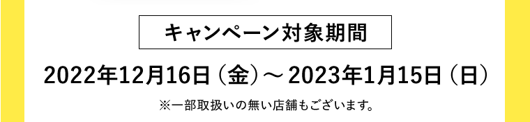 キャンペーン対象期間　2022年12月16日（金）〜2023年1月15日（日）