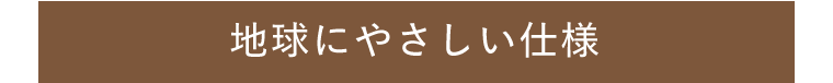 地球にやさしい仕様