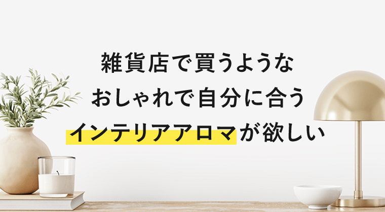 雑貨店で買うようなおしゃれで自分に合うインテリアアロマが欲しい