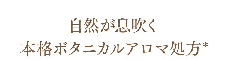 自然が息吹く本格ボタニカルアロマ処方*