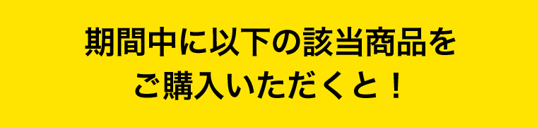 期間中に以下の該当商品をご購入いただくと！