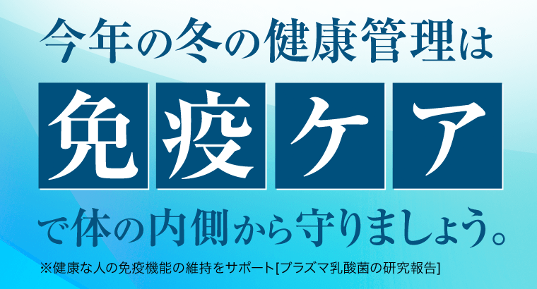 今年の冬の健康管理は免疫ケアで体の内側から守りましょう。※健康な人の免疫機能の維持をサポート[プラズマ乳酸菌の研究報告] 