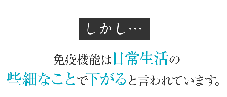 しかし…免疫機能は日常生活の些細なことで下がると言われています。