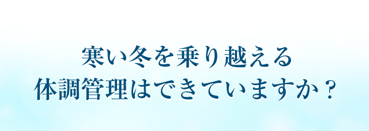 寒い冬を乗り越える体調管理はできていますか？