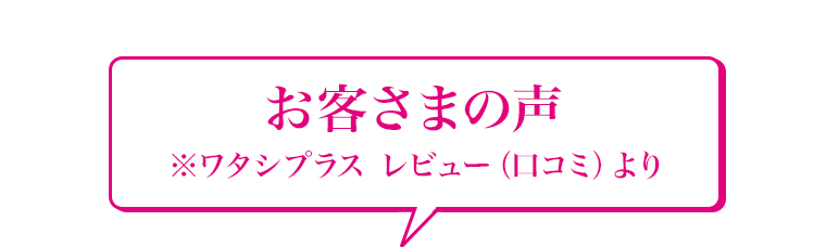 お客さまの声 ※ワタシプラス レビュー (口コミ)より