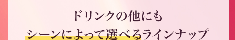ドリンクの他にもシーンによって選べるラインナップ