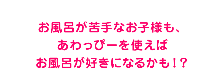 お風呂が苦手なお子様も、あわっぴーを使えばお風呂が好きになるかも！？